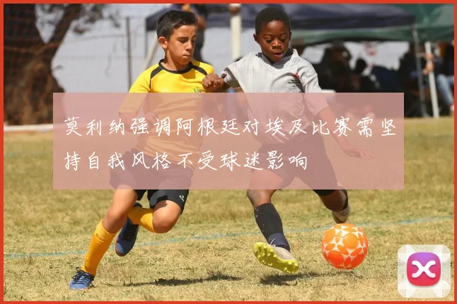 莫利纳强调阿根廷对埃及比赛需坚持自我风格不受球迷影响