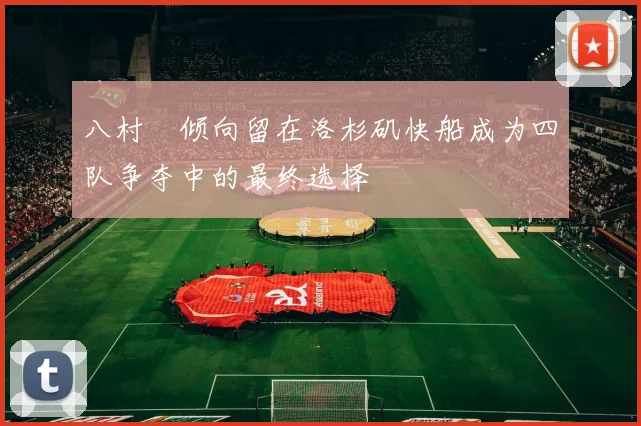 八村塁倾向留在洛杉矶快船成为四队争夺中的最终选择