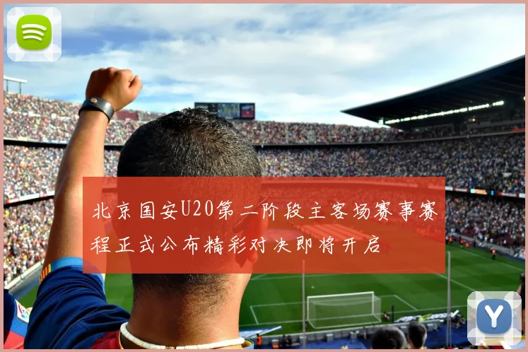 北京国安U20第二阶段主客场赛事赛程正式公布精彩对决即将开启