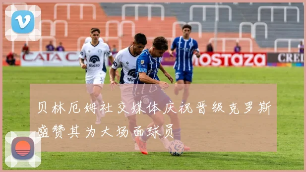 贝林厄姆社交媒体庆祝晋级克罗斯盛赞其为大场面球员