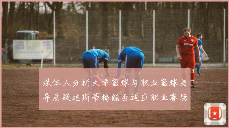 媒体人分析大学篮球与职业篮球差异质疑达斯蒂梅能否适应职业赛场
