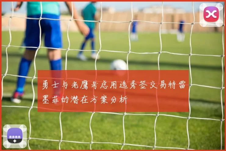勇士与老鹰考虑用选秀签交易特雷墨菲的潜在方案分析