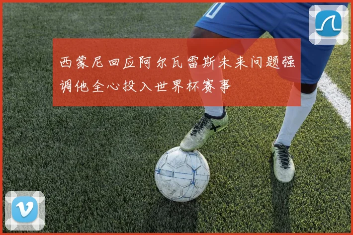 西蒙尼回应阿尔瓦雷斯未来问题强调他全心投入世界杯赛事