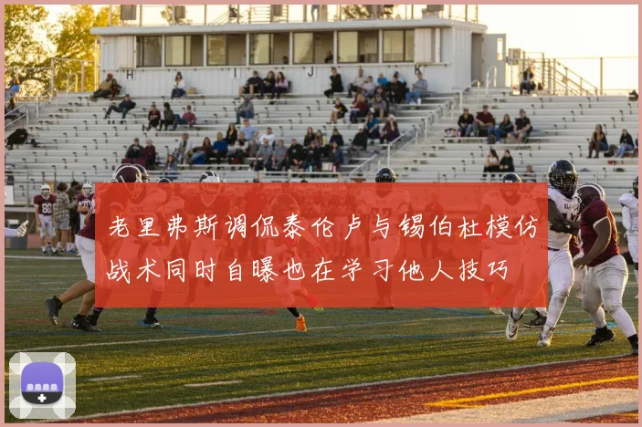 老里弗斯调侃泰伦卢与锡伯杜模仿战术同时自曝也在学习他人技巧