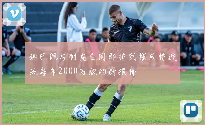 姆巴佩与耐克合同即将到期或将迎来每年2000万欧的新报价