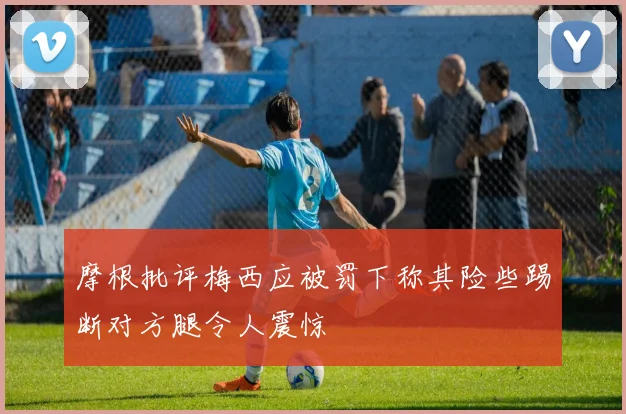 摩根批评梅西应被罚下称其险些踢断对方腿令人震惊