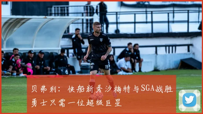 贝弗利：快船新秀沙梅特与SGA战胜勇士只需一位超级巨星