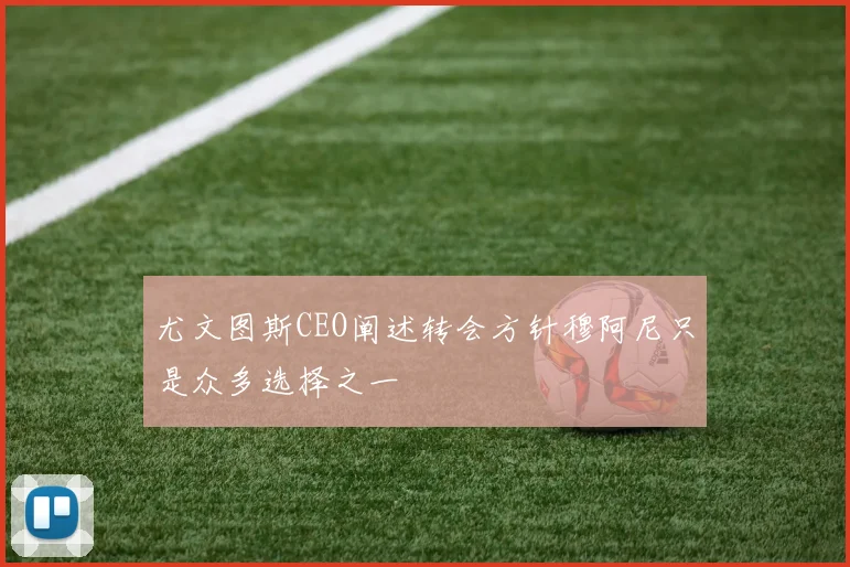 尤文图斯CEO阐述转会方针穆阿尼只是众多选择之一