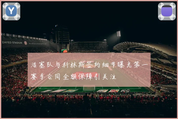 活塞队与科林斯签约细节曝光第一赛季合同全额保障引关注
