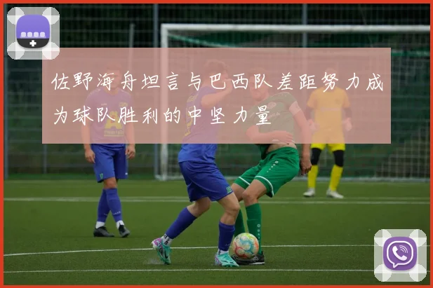 佐野海舟坦言与巴西队差距努力成为球队胜利的中坚力量
