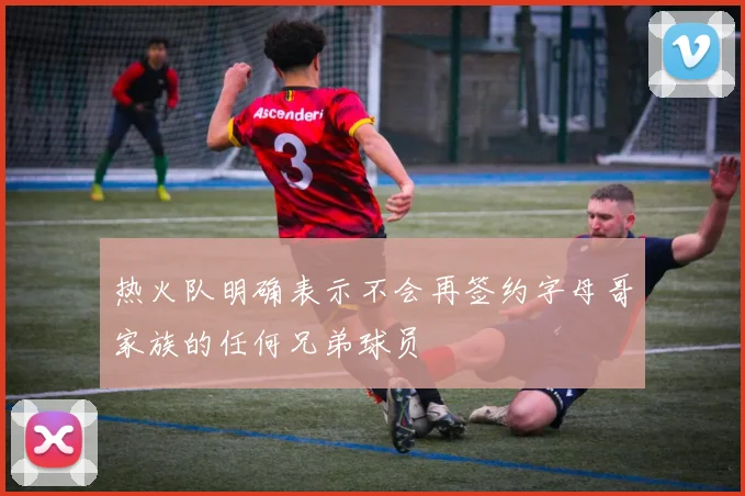 热火队明确表示不会再签约字母哥家族的任何兄弟球员